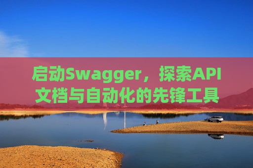 启动Swagger，探索API文档与自动化的先锋工具